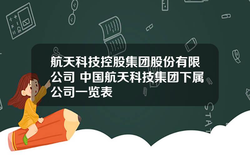 航天科技控股集团股份有限公司 中国航天科技集团下属公司一览表